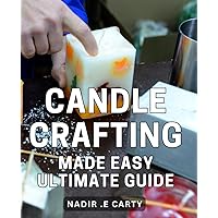 Candle Crafting Made Easy: Ultimate Guide: Discover The Secrets To Creating Beautiful Candles From Home: The Complete Step-By-Step Guide to Candle Making