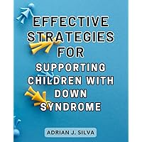 Effective Strategies for Supporting Children with Down Syndrome: Unlocking the Full Potential: Practical Techniques to Empower Children-with-Down-Syndrome