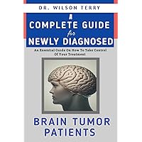 A Complete Guide For Newly Diagnosed Brain Tumor Patients: An Essential Guide On How To Take Control Of Your Treatment: Brain Tumor: How To Navigate Life With A Brain Tumor: Living With Brain Tumor A Complete Guide For Newly Diagnosed Brain Tumor Patients: An Essential Guide On How To Take Control Of Your Treatment: Brain Tumor: How To Navigate Life With A Brain Tumor: Living With Brain Tumor Kindle Paperback
