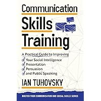 Communication Skills: A Practical Guide to Improving Your Social Intelligence, Presentation, Persuasion and Public Speaking (Master Your Communication and Social Skills)