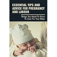 Essential Tips And Advice For Pregnancy And Labour: Things You Need To Know To Care For Your Baby
