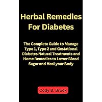 HERBAL REMEDIES FOR DIABETES: The Complete Guide to Manage Type 1, and Type 2 Diabetes with Natural Treatments and Home Remedies to Lower Blood Sugar and Heal Your Body