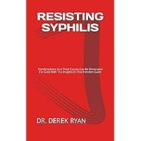 RESISTING SYPHILIS: Manifestations And Their Causes Can Be Eliminated For Good With The Insights In This Freedom Guide