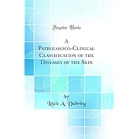 A Pathologico-Clinical Classification of the Diseases of the Skin (Classic Reprint) A Pathologico-Clinical Classification of the Diseases of the Skin (Classic Reprint) Hardcover Paperback