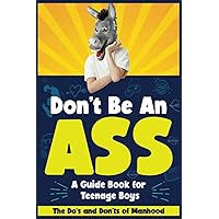 Don't Be An Ass - A Guide Book for Teenage Boys: The Do's and Don'ts of Manhood Don't Be An Ass - A Guide Book for Teenage Boys: The Do's and Don'ts of Manhood Paperback Kindle