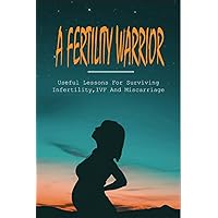A Fertility Warrior: Useful Lessons For Surviving Infertility, IVF And Miscarriage: Miscarriage And Infant Loss