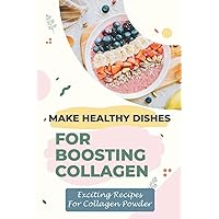 Make Healthy Dishes For Boosting Collagen: Exciting Recipes For Collagen Powder: The Ultilmate Guidebook For Collagen Powder