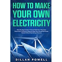 How to Make your Own Electricity: Step By Step Guide on How to Make Your Very Own Electricity in Different Ways to Meet Your Household Power Needs Without Spending a Fortune How to Make your Own Electricity: Step By Step Guide on How to Make Your Very Own Electricity in Different Ways to Meet Your Household Power Needs Without Spending a Fortune Paperback Kindle