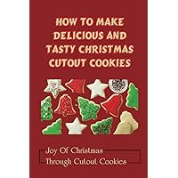How To Make Delicious And Tasty Christmas Cutout Cookies: Joy Of Christmas Through Cutout Cookies: Tasty Christmas Treats Recipes
