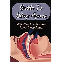 Guide To Sleep Apnea: What You Should Know About Sleep Apnea