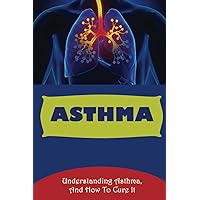 Asthma: Understanding Asthma, And How To Cure It