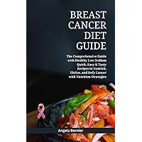 Breast Cancer Diet Guide: The Comprehensive Guide with Healthy Low Sodium Quick, Easy & Tasty Recipes to Nourish, Thrive, and Defy Cancer with Nutrition Strategies