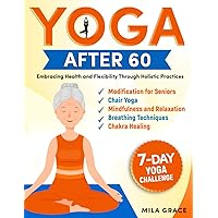 Yoga After 60: Embracing Health and Flexibility Through Holistic Practices: 7-Day Yoga Challenge: Day-by-Day Guidance for a Transformative Journey