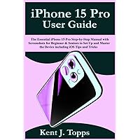iPhone 15 Pro User Guide: The Essential iPhone 15 Pro Step-by-Step Manual with Screenshots for Beginner & Seniors to Set Up and Master the Device including iOS Tips and Tricks