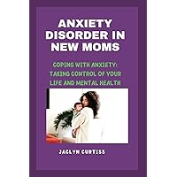 Anxiety Disorder in New Moms: Coping with anxiety:taking control of your life and mental health
