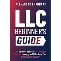 LLC Beginner’s Guide: The Definitive Handbook for Effortlessly Forming, Managing, and Maintaining Your Limited Liability Company (From Start to Success)