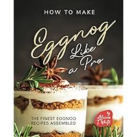 How to Make Eggnog Like A Pro: The Finest Eggnog Recipes Assembled How to Make Eggnog Like A Pro: The Finest Eggnog Recipes Assembled Paperback Kindle