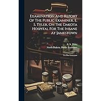 Examination And Report Of The Public Examiner, E. S. Tyler, On The Dakota Hospital For The Insane At Jamestown: To The Governor Examination And Report Of The Public Examiner, E. S. Tyler, On The Dakota Hospital For The Insane At Jamestown: To The Governor Hardcover Paperback