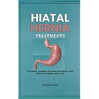 Hiatal Hernia Treatments: The Hernia Treatment You Need for Complete Pain Relief and a Happy, Active Life Hiatal Hernia Treatments: The Hernia Treatment You Need for Complete Pain Relief and a Happy, Active Life Paperback Kindle