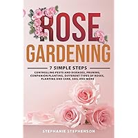 Rose Gardening: 7 Simple Steps - Controlling Pests and Diseases, Pruning, Companion Planting, Different Types of Roses, Planting and Care, Soil and More