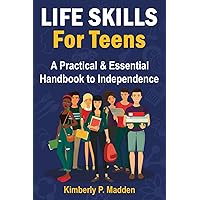 Life Skills for Teens: A Practical & Essential Handbook to Independence How to Cook, Manage Money, Score a Good Job, Buy a Car, Do First-Aid, Manage Time, Solve Problems, Handle Emotions, and More!