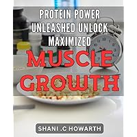 Protein Power Unleashed: Unlock Maximized Muscle Growth: Unlock Your Muscular Potential with Protein Power: A Comprehensive Guide for Maximized Growth and Performance