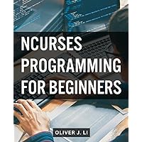 Ncurses Programming For Beginners: Mastering Terminal-Based User Interfaces with C/C++ | Unlock the Power of Ncurses Library to Create Interactive and Dynamic Command-Line Applications