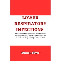 Lower Respiratory Infections: An In-Depth Exploration Of The Most Prevalent And Potentially Life-Threatening Conditions And Strategies For Their Effective Prevention And Treatment Lower Respiratory Infections: An In-Depth Exploration Of The Most Prevalent And Potentially Life-Threatening Conditions And Strategies For Their Effective Prevention And Treatment Kindle Paperback