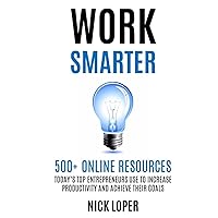 WORK SMARTER: 500+ Online Resources Today’s Top Entrepreneurs Use to Increase Productivity and Achieve Their Goals