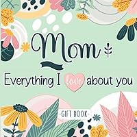 Mom Everything I Love about You - Gift book: Fill-in-the-blank Personalized & colorful Prompts about your Love for your Mother