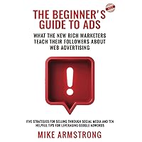 THE BEGINNER'S GUIDE TO ADS WHAT THE NEW RICH MARKETERS TEACH THEIR FOLLOWERS ABOUT WEB ADVERTISING: FIVE STRATEGIES FOR SELLING THROUGH SOCIAL MEDIA ... HELPFUL TIPS FOR LEVERAGING GOOGLE ADWORDS