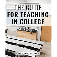 The Guide For Teaching In College: The Ultimate Guide to Mastering Lectures, Presentations, and Student Engagement | Proven Techniques for Engaging and Empowering College Students