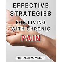 Effective Strategies for Living with Chronic Pain: Reliable Methods and Techniques to Thrive Daily in the Face of Persistent Discomfort