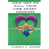 How Not to Pull Your Life Apart Caregiving: Overcome Challenges and Objections to Planning Conversations How Not to Pull Your Life Apart Caregiving: Overcome Challenges and Objections to Planning Conversations Paperback Kindle