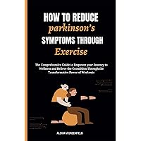 HOW TO REDUCE PARKINSON’S SYMPTOMS THROUGH EXERCISE: The Comprehensive Guide to Empower your Journey to Wellness and Relieve the Ccondition Through the Transformative Power of Workouts HOW TO REDUCE PARKINSON’S SYMPTOMS THROUGH EXERCISE: The Comprehensive Guide to Empower your Journey to Wellness and Relieve the Ccondition Through the Transformative Power of Workouts Paperback Kindle