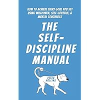 The Self-Discipline Manual: How to Achieve Every Goal You Set Using Willpower, Self-Control, and Mental Toughness (Live a Disciplined Life)