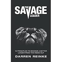 The Savage Leader: 13 Principles to Become a Better Leader from the Inside Out