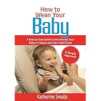 How to Wean Your Baby: A Step by Step guide to introducing your baby to Simple and safe Solid Foods How to Wean Your Baby: A Step by Step guide to introducing your baby to Simple and safe Solid Foods Kindle Paperback Hardcover