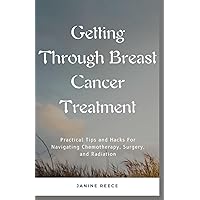 Getting Through Breast Cancer Treatment: Practical Tips and Hacks For Dealing With Chemotherapy, Radiation, and Surgery Getting Through Breast Cancer Treatment: Practical Tips and Hacks For Dealing With Chemotherapy, Radiation, and Surgery Paperback Kindle