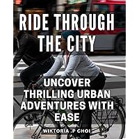 Ride Through the City: Uncover Thrilling Urban Adventures with Ease.: Discover the Best-Kept Secrets of the City: Your Guide to Exciting Urban Exploration Anywhere.
