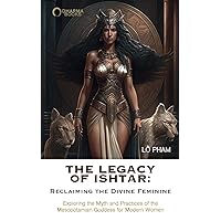 The Legacy of Ishtar: Reclaiming the Divine Feminine: Exploring the Myth and Practices of the Mesopotamian Goddess for Modern Women The Legacy of Ishtar: Reclaiming the Divine Feminine: Exploring the Myth and Practices of the Mesopotamian Goddess for Modern Women Paperback Kindle