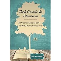 Think Outside the Classroom: A Practical Approach to Relaxed Homeschooling Think Outside the Classroom: A Practical Approach to Relaxed Homeschooling Paperback Audible Audiobook Kindle