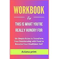 Workbook for This Is What You're Really Hungry For: Six Simple Rules to Transform Your Relationship with Food to Become Your Healthiest Self