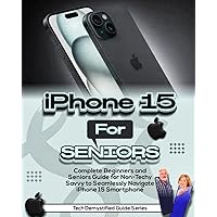 iPhone 15 for Seniors: Complete Beginners and Seniors Guide For Non-Techy Savvy to Seamlessly Navigate iPhone 15 Smartphone
