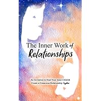 The Inner Work of Relationships: An Invitation to Heal Your Inner Child and Create a Conscious Relationship Together The Inner Work of Relationships: An Invitation to Heal Your Inner Child and Create a Conscious Relationship Together Paperback Kindle