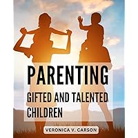 Parenting Gifted And Talented Children: A Guide to Supporting Your Child's Emotional, Social, and Academic Growth | Strategies for Parenting a Gifted Child and Meeting Their Unique Needs