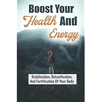 Boost Your Health And Energy: Stabilization, Detoxification, And Fortification Of Your Body