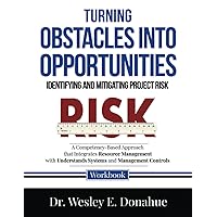 Turning Obstacles into Opportunities: Identifying and Mitigating Project Risk: A Competency-Based Approach that Integrates Resource Management with ... Workbooks for Structured Learning)