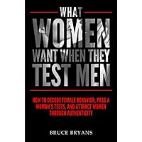 What Women Want When They Test Men: How To Decode Female Behavior, Pass A Woman's Tests, And Attract Women Through Authenticity