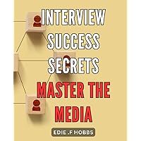 Interview Success Secrets: Master the Media: Ace Your Interviews with Insider Techniques to Master the Media Spotlight